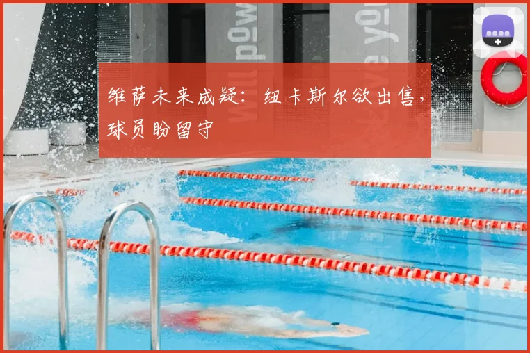 维萨未来成疑:纽卡斯尔欲出售,球员盼留守