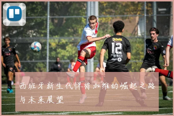 西班牙新生代悍将加维的崛起之路与未来展望