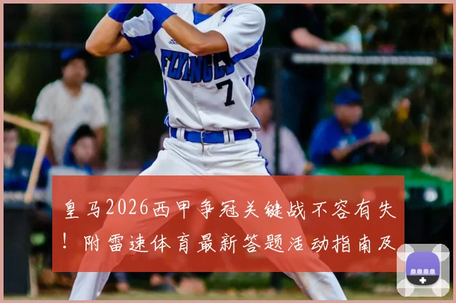 皇马2026西甲争冠关键战不容有失!附雷速体育最新答题活动指南及官方礼盒获取攻略