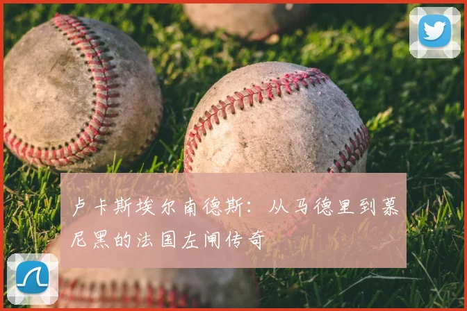 卢卡斯埃尔南德斯:从马德里到慕尼黑的法国左闸传奇