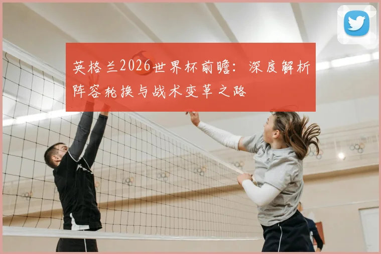 英格兰2026世界杯前瞻：深度解析阵容轮换与战术变革之路