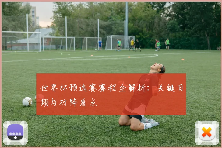 世界杯预选赛赛程全解析:关键日期与对阵看点