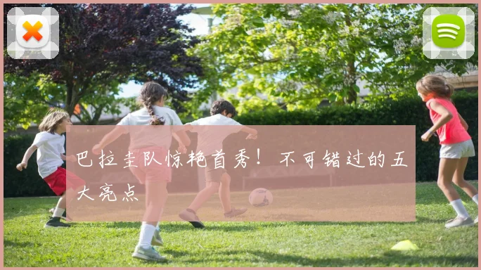 巴拉圭队惊艳首秀!不可错过的五大亮点