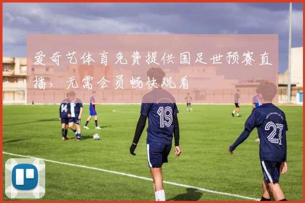 爱奇艺体育免费提供国足世预赛直播,无需会员畅快观看