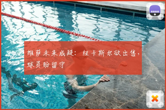 维萨未来成疑:纽卡斯尔欲出售,球员盼留守