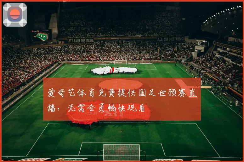 爱奇艺体育免费提供国足世预赛直播,无需会员畅快观看