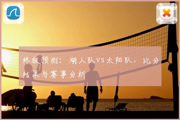 终极预测:湖人队vs太阳队,比分结果与赛事分析