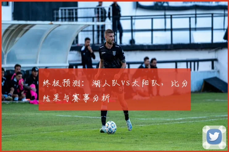 终极预测:湖人队vs太阳队,比分结果与赛事分析